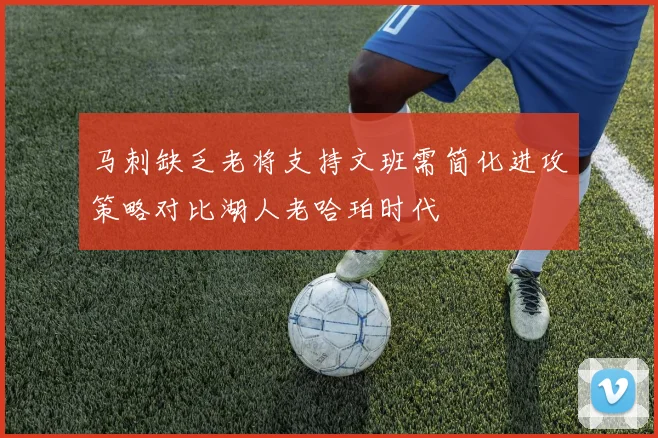 马刺缺乏老将支持文班需简化进攻策略对比湖人老哈珀时代