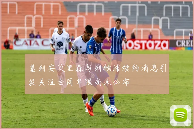 基利安莫里森与利物浦续约消息引发关注合同年限尚未公布