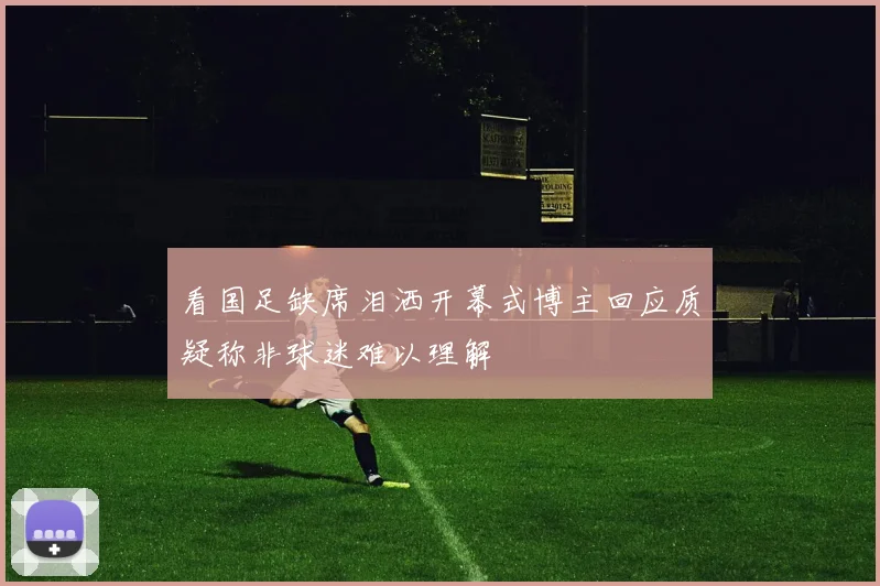 看国足缺席泪洒开幕式博主回应质疑称非球迷难以理解