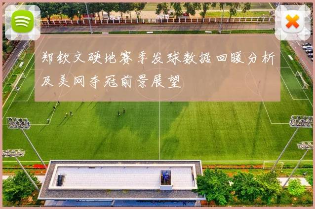 郑钦文硬地赛季发球数据回暖分析及美网夺冠前景展望