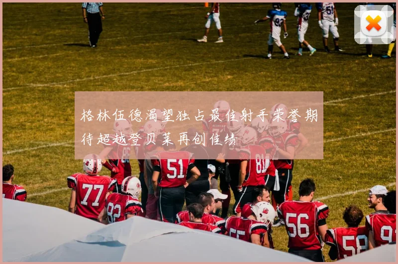 格林伍德渴望独占最佳射手荣誉期待超越登贝莱再创佳绩