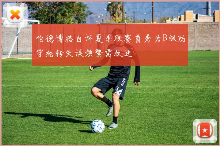 伦德博格自评夏季联赛首秀为B级防守轮转失误频繁需改进
