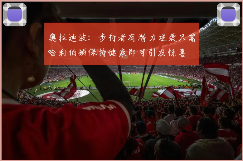 奥拉迪波：步行者有潜力逆袭只需哈利伯顿保持健康即可引发惊喜