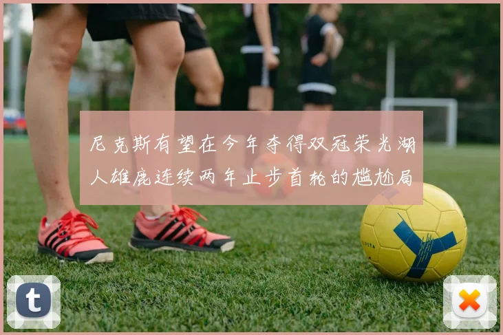 尼克斯有望在今年夺得双冠荣光湖人雄鹿连续两年止步首轮的尴尬局面