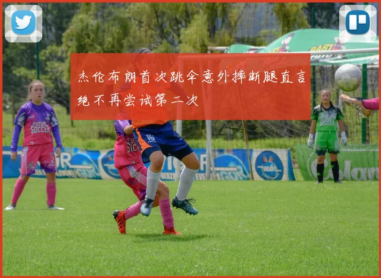 杰伦布朗首次跳伞意外摔断腿直言绝不再尝试第二次