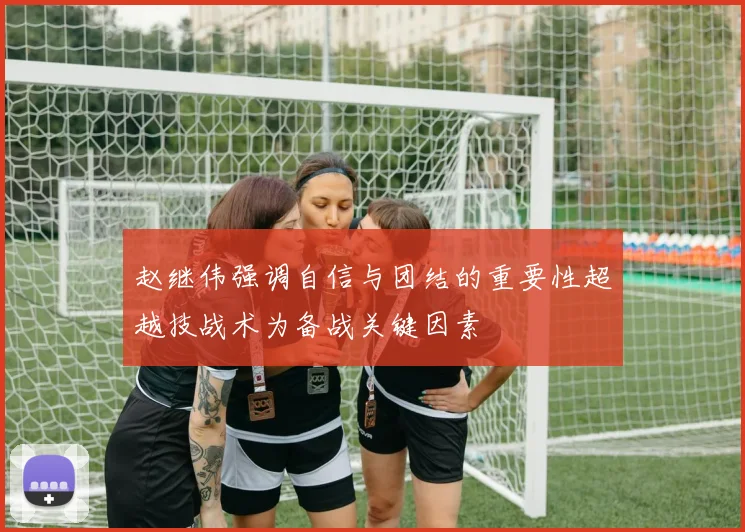 赵继伟强调自信与团结的重要性超越技战术为备战关键因素