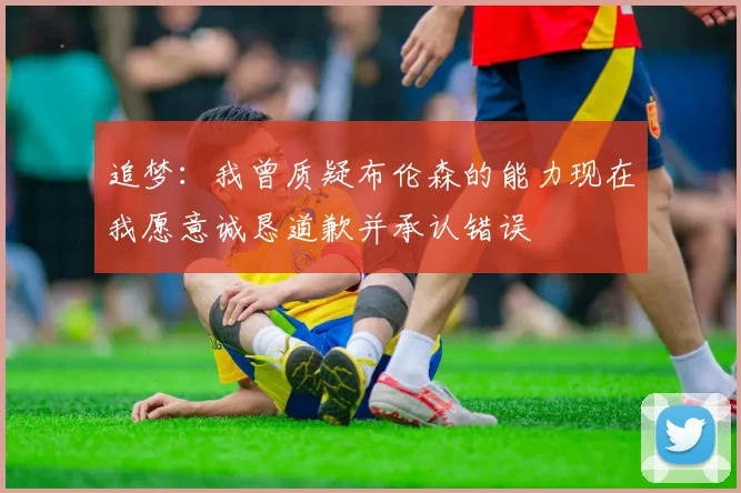 追梦：我曾质疑布伦森的能力现在我愿意诚恳道歉并承认错误