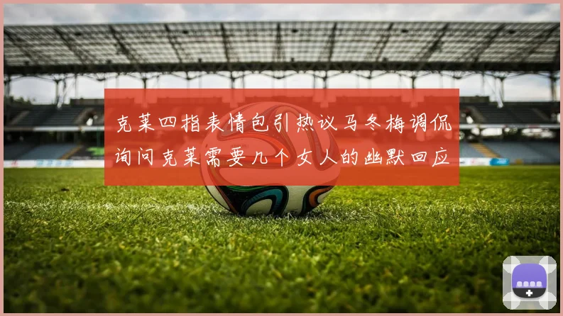 克莱四指表情包引热议马冬梅调侃询问克莱需要几个女人的幽默回应