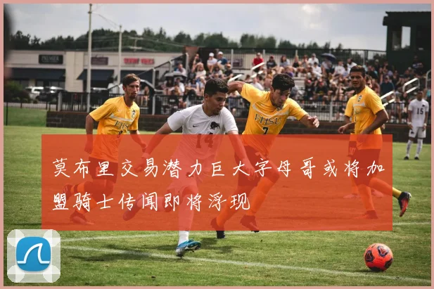 莫布里交易潜力巨大字母哥或将加盟骑士传闻即将浮现