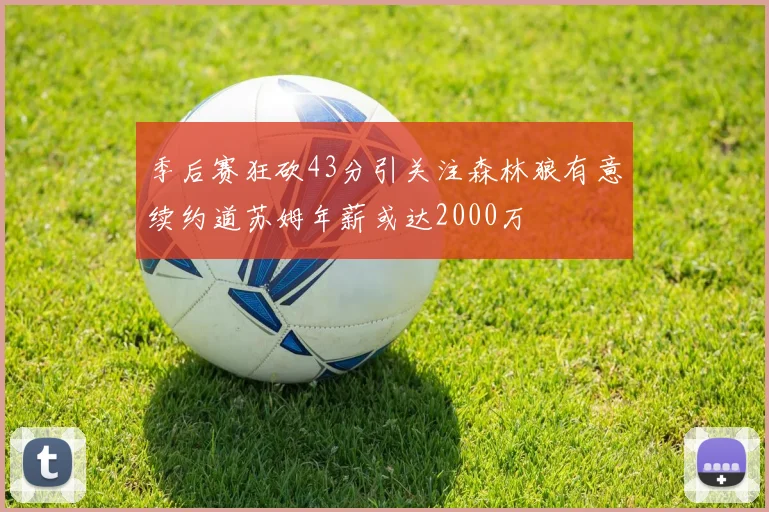 季后赛狂砍43分引关注森林狼有意续约道苏姆年薪或达2000万