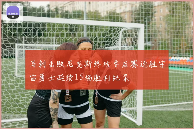 马刺击败尼克斯终结季后赛连胜宇宙勇士延续15场胜利纪录