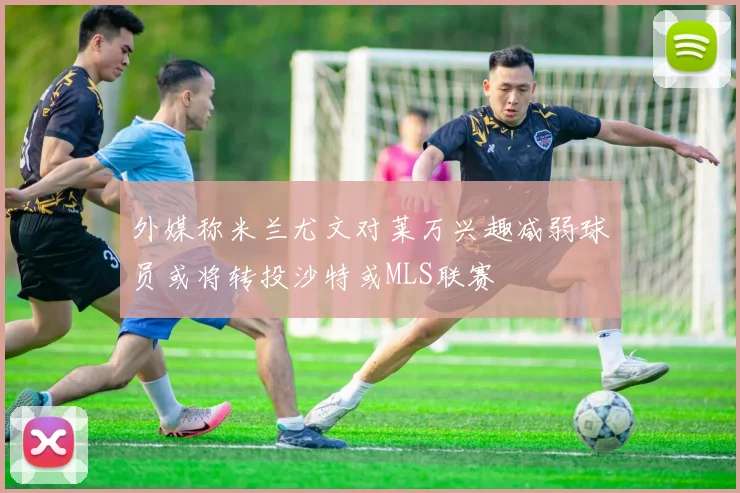 外媒称米兰尤文对莱万兴趣减弱球员或将转投沙特或MLS联赛