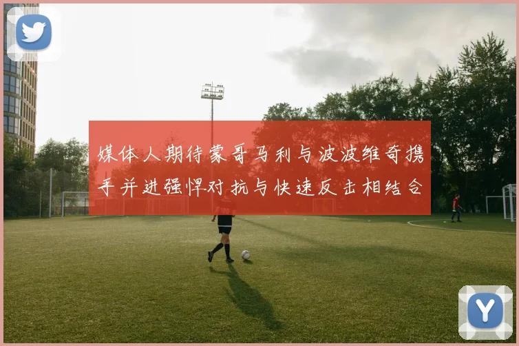 媒体人期待蒙哥马利与波波维奇携手并进强悍对抗与快速反击相结合