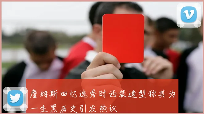 詹姆斯回忆选秀时西装造型称其为一生黑历史引发热议