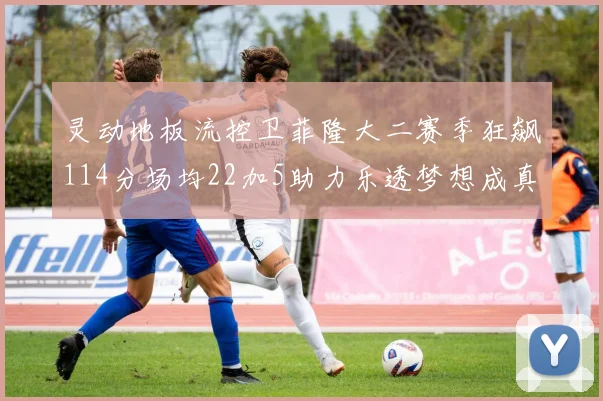 灵动地板流控卫菲隆大二赛季狂飙114分场均22加5助力乐透梦想成真