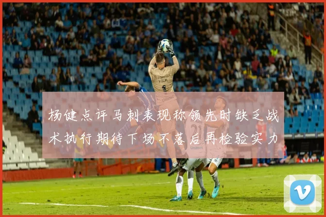 杨健点评马刺表现称领先时缺乏战术执行期待下场不落后再检验实力