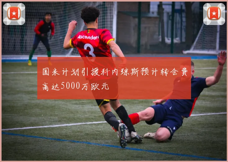 国米计划引援科内琼斯预计转会费高达5000万欧元