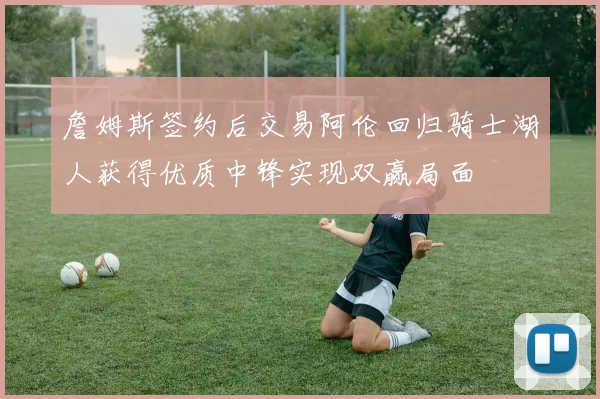 詹姆斯签约后交易阿伦回归骑士湖人获得优质中锋实现双赢局面