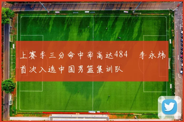 上赛季三分命中率高达484偰李永炜首次入选中国男篮集训队