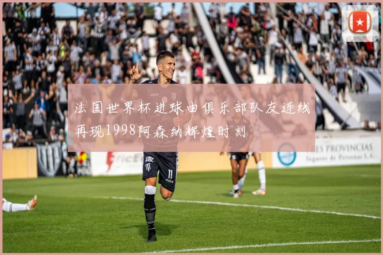 法国世界杯进球由俱乐部队友连线再现1998阿森纳辉煌时刻