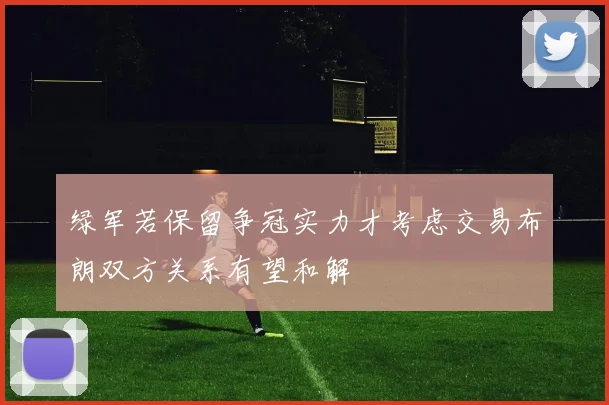 绿军若保留争冠实力才考虑交易布朗双方关系有望和解