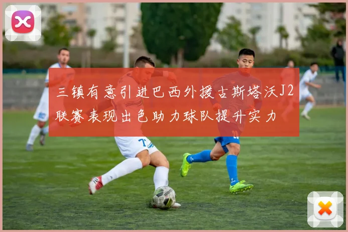 三镇有意引进巴西外援古斯塔沃J2联赛表现出色助力球队提升实力