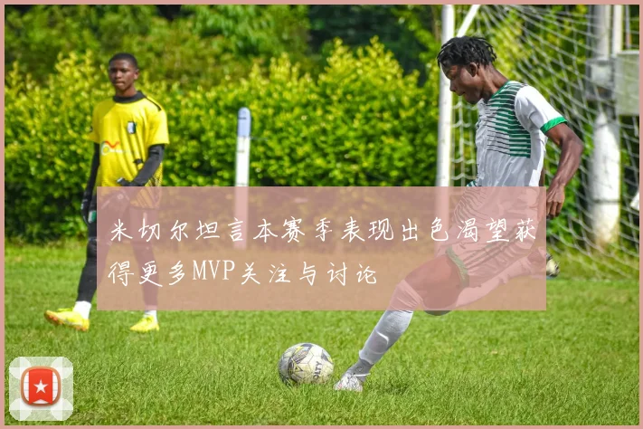 米切尔坦言本赛季表现出色渴望获得更多MVP关注与讨论