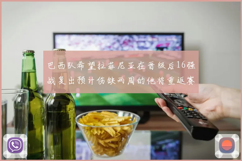 巴西队希望拉菲尼亚在晋级后16强战复出预计伤缺两周的他将重返赛场