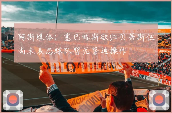 阿斯媒体：塞巴略斯欲归贝蒂斯但尚未表态球队暂无紧迫操作