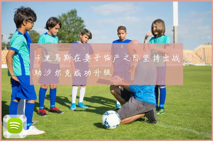 卡里乌斯在妻子临产之际坚持出战助沙尔克成功升级