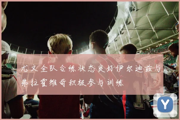 尤文全队合练状态良好伊尔迪兹与弗拉霍维奇积极参与训练