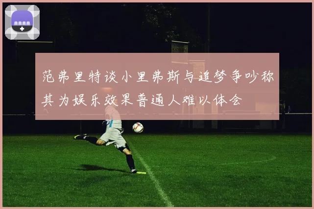 范弗里特谈小里弗斯与追梦争吵称其为娱乐效果普通人难以体会