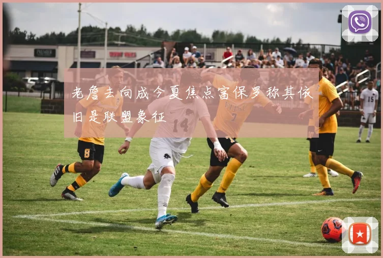 老詹去向成今夏焦点富保罗称其依旧是联盟象征