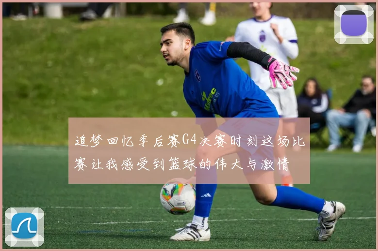 追梦回忆季后赛G4决赛时刻这场比赛让我感受到篮球的伟大与激情