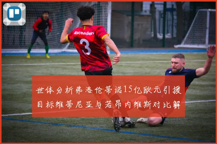 世体分析弗洛伦蒂诺15亿欧元引援目标维蒂尼亚与若昂内维斯对比解析