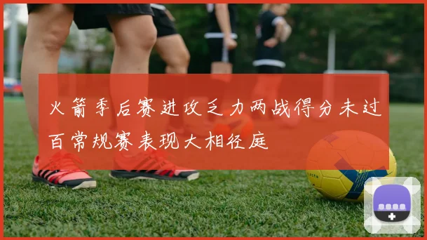 火箭季后赛进攻乏力两战得分未过百常规赛表现大相径庭