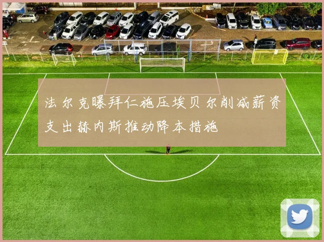 法尔克曝拜仁施压埃贝尔削减薪资支出赫内斯推动降本措施