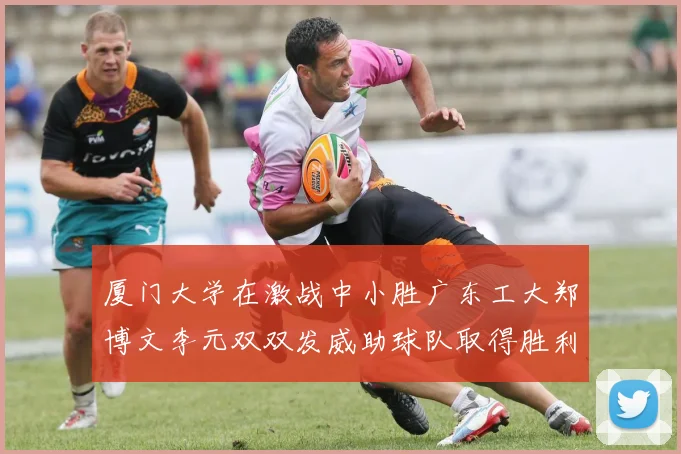 厦门大学在激战中小胜广东工大郑博文李元双双发威助球队取得胜利