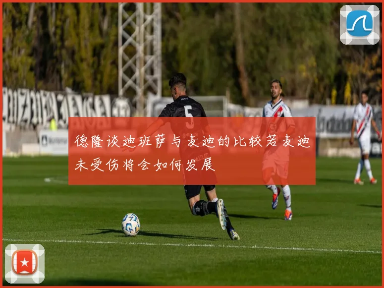 德隆谈迪班萨与麦迪的比较若麦迪未受伤将会如何发展