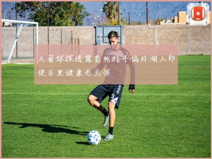火箭球探透露首轮对手偏好湖人即使东里健康也无惧
