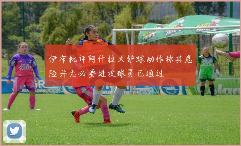 伊布批评阿什拉夫铲球动作称其危险并无必要进攻球员已通过